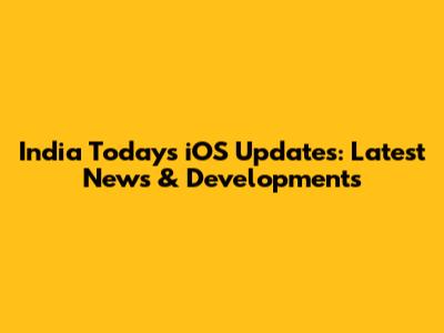 India Today's iOS Updates: Latest News & Developments