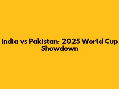 India vs Pakistan: 2025 World Cup Showdown