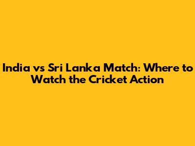 India vs Sri Lanka Match: Where to Watch the Cricket Action