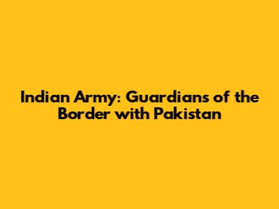 Indian Army: Guardians of the Border with Pakistan