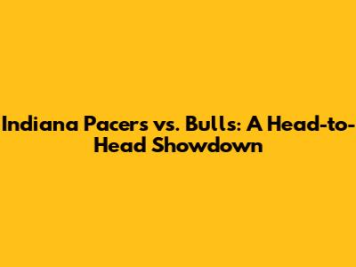 Indiana Pacers vs. Bulls: A Head-to-Head Showdown