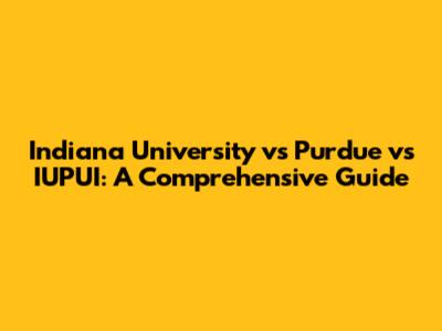 Indiana University vs Purdue vs IUPUI: A Comprehensive Guide