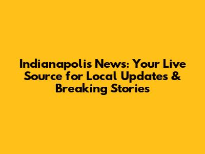 Indianapolis News: Your Live Source for Local Updates & Breaking Stories