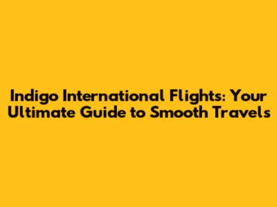 Indigo International Flights: Your Ultimate Guide to Smooth Travels