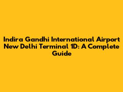 Indira Gandhi International Airport New Delhi Terminal 1D: A Complete Guide