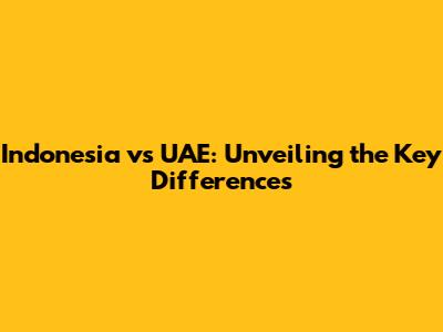 Indonesia vs UAE: Unveiling the Key Differences