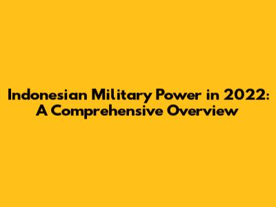 Indonesian Military Power in 2022: A Comprehensive Overview