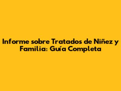 Informe sobre Tratados de Niñez y Familia: Guía Completa