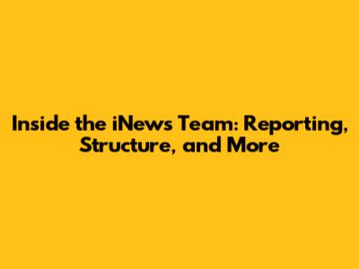 Inside the iNews Team: Reporting, Structure, and More
