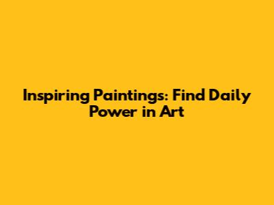 Inspiring Paintings: Find Daily Power in Art