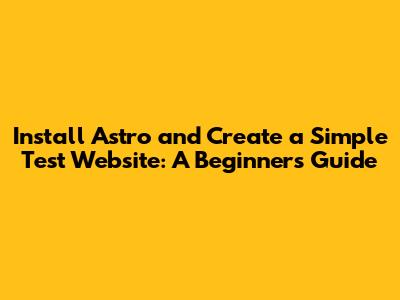 Install Astro and Create a Simple Test Website: A Beginner's Guide