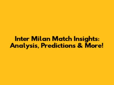 Inter Milan Match Insights: Analysis, Predictions & More!