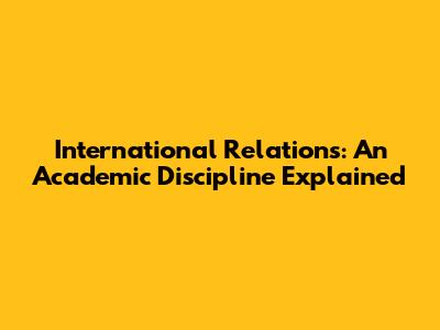 International Relations: An Academic Discipline Explained