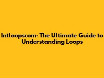 Intloopscom: The Ultimate Guide to Understanding Loops
