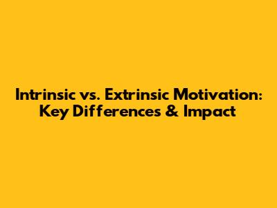Intrinsic vs. Extrinsic Motivation: Key Differences & Impact