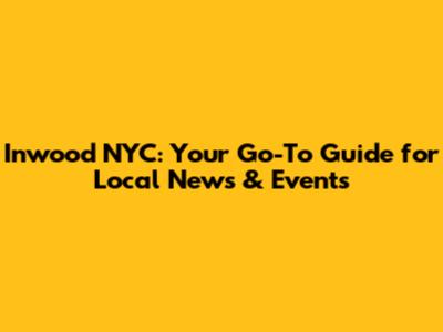 Inwood NYC: Your Go-To Guide for Local News & Events