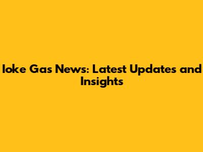 Ioke Gas News: Latest Updates and Insights