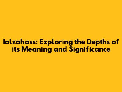 Iolzahass: Exploring the Depths of its Meaning and Significance