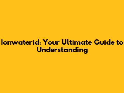Ionwaterid: Your Ultimate Guide to Understanding