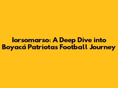 Iorsomarso: A Deep Dive into Boyacá Patriotas' Football Journey