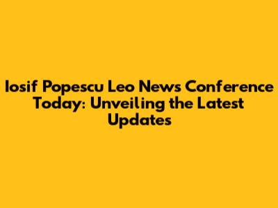 Iosif Popescu Leo News Conference Today: Unveiling the Latest Updates