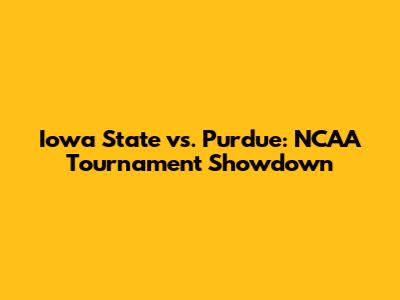 Iowa State vs. Purdue: NCAA Tournament Showdown