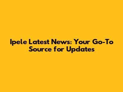 Ipele Latest News: Your Go-To Source for Updates