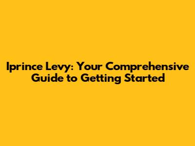 Iprince Levy: Your Comprehensive Guide to Getting Started