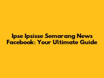 Ipse Ipsisse Semarang News Facebook: Your Ultimate Guide