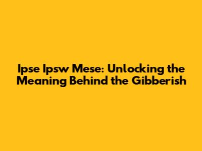 Ipse Ipsw Mese: Unlocking the Meaning Behind the Gibberish
