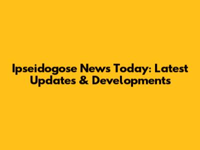 Ipseidogose News Today: Latest Updates & Developments