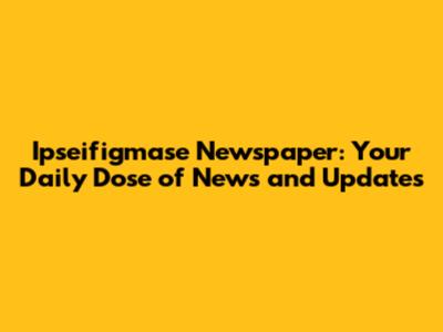 Ipseifigmase Newspaper: Your Daily Dose of News and Updates