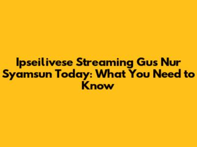 Ipseilivese Streaming Gus Nur Syamsun Today: What You Need to Know