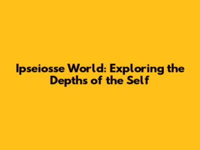 Ipseiosse World: Exploring the Depths of the Self