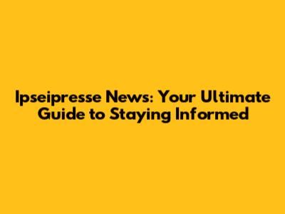 Ipseipresse News: Your Ultimate Guide to Staying Informed