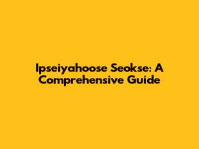 Ipseiyahoose Seokse: A Comprehensive Guide