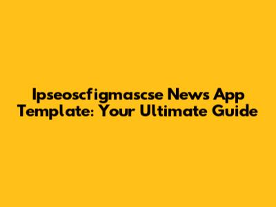 Ipseoscfigmascse News App Template: Your Ultimate Guide