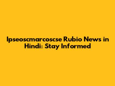 Ipseoscmarcoscse Rubio News in Hindi: Stay Informed