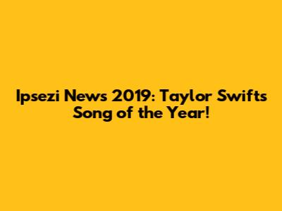 Ipsezi News 2019: Taylor Swift's Song of the Year!