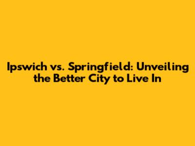 Ipswich vs. Springfield: Unveiling the Better City to Live In