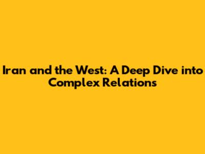 Iran and the West: A Deep Dive into Complex Relations
