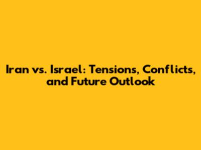 Iran vs. Israel: Tensions, Conflicts, and Future Outlook