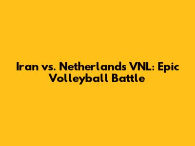 Iran vs. Netherlands VNL: Epic Volleyball Battle