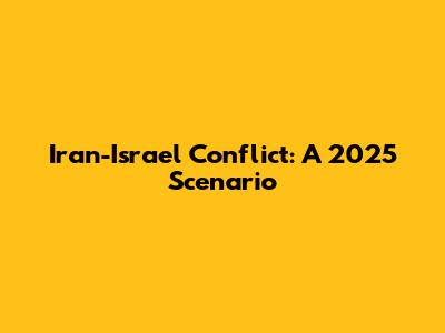 Iran-Israel Conflict: A 2025 Scenario