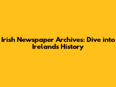 Irish Newspaper Archives: Dive into Ireland's History