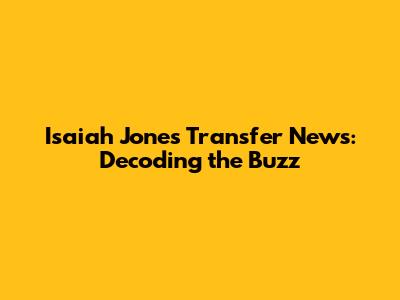 Isaiah Jones Transfer News: Decoding the Buzz
