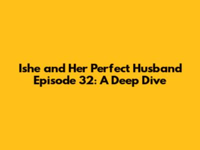 Ishe and Her Perfect Husband Episode 32: A Deep Dive
