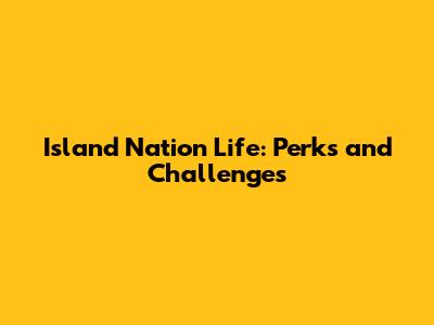 Island Nation Life: Perks and Challenges