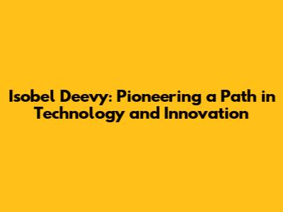 Isobel Deevy: Pioneering a Path in Technology and Innovation