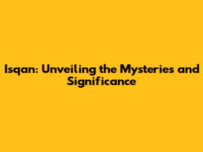 Isqan: Unveiling the Mysteries and Significance